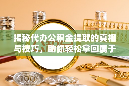 文圣揭秘代办公积金提取的真相与技巧，助你轻松拿回属于你的钱