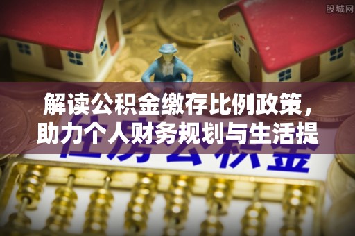 文圣解读公积金缴存比例政策，助力个人财务规划与生活提升
