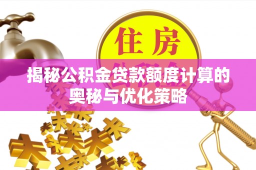 文圣揭秘公积金贷款额度计算的奥秘与优化策略