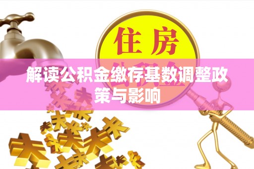 文圣解读公积金缴存基数调整政策与影响