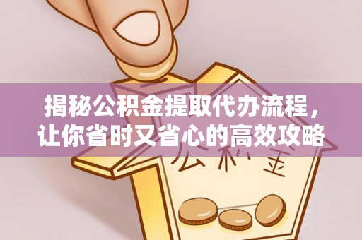 文圣揭秘公积金提取代办流程，让你省时又省心的高效攻略