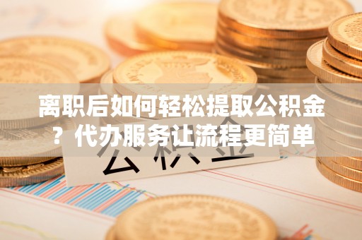 文圣离职后如何轻松提取公积金？代办服务让流程更简单