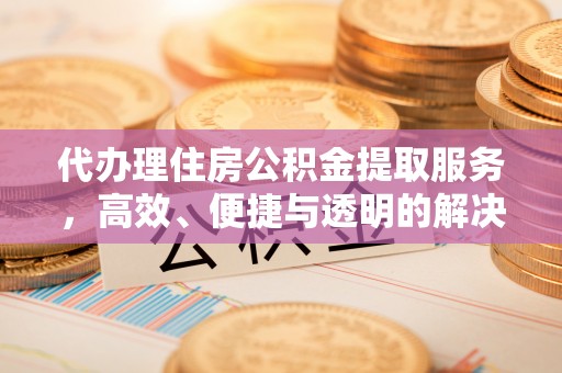 文圣代办理住房公积金提取服务，高效、便捷与透明的解决方案