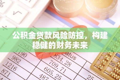 文圣公积金贷款风险防控，构建稳健的财务未来