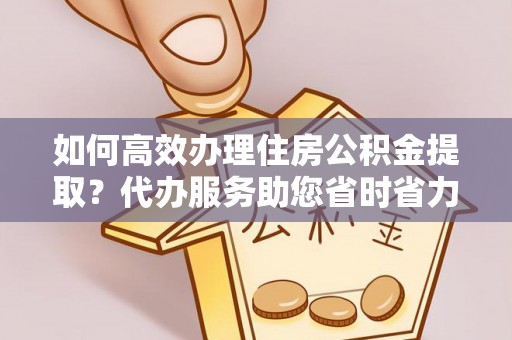 文圣如何高效办理住房公积金提取？代办服务助您省时省力