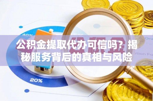 文圣公积金提取代办可信吗？揭秘服务背后的真相与风险