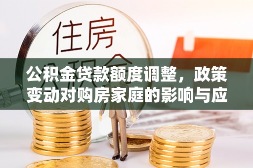 文圣公积金贷款额度调整，政策变动对购房家庭的影响与应对策略