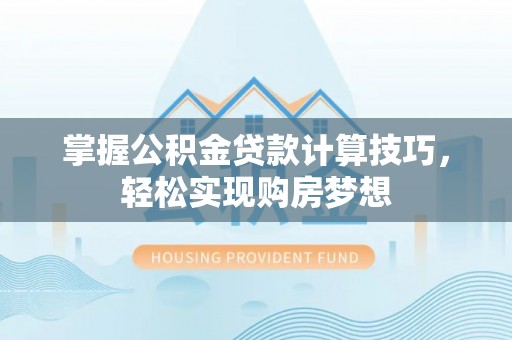 文圣掌握公积金贷款计算技巧，轻松实现购房梦想