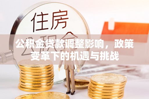 文圣公积金贷款调整影响，政策变革下的机遇与挑战