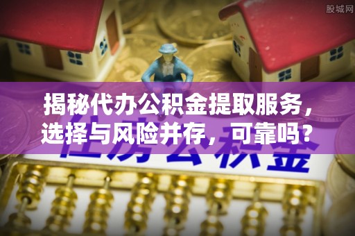文圣揭秘代办公积金提取服务，选择与风险并存，可靠吗？