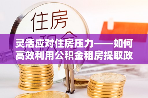 文圣灵活应对住房压力——如何高效利用公积金租房提取政策