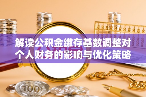 文圣解读公积金缴存基数调整对个人财务的影响与优化策略