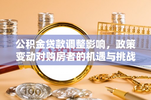 文圣公积金贷款调整影响，政策变动对购房者的机遇与挑战