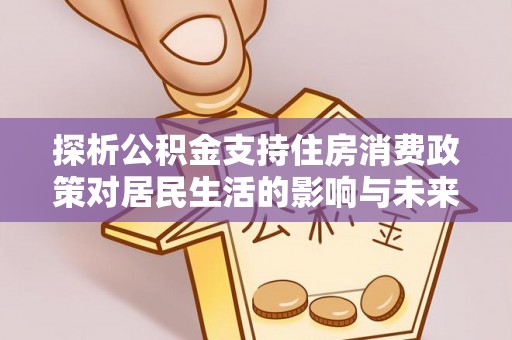 文圣探析公积金支持住房消费政策对居民生活的影响与未来展望