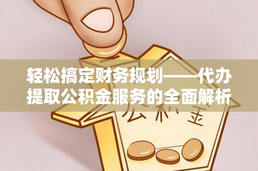 文圣轻松搞定财务规划——代办提取公积金服务的全面解析