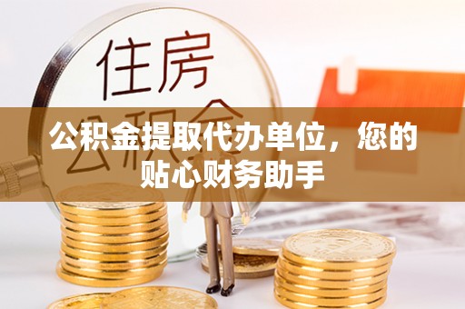 文圣公积金提取代办单位，您的贴心财务助手