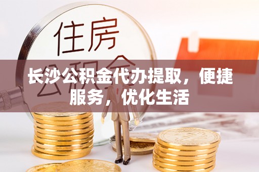 文圣长沙公积金代办提取，便捷服务，优化生活