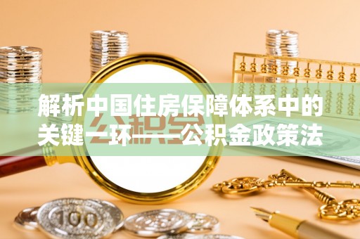 文圣解析中国住房保障体系中的关键一环——公积金政策法规的演变与影响