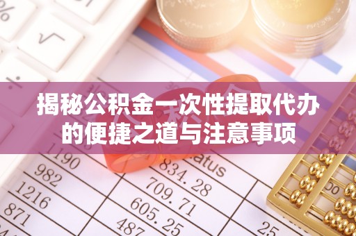 文圣揭秘公积金一次性提取代办的便捷之道与注意事项