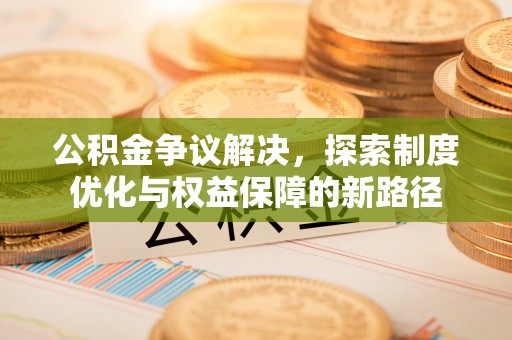 文圣公积金争议解决，探索制度优化与权益保障的新路径
