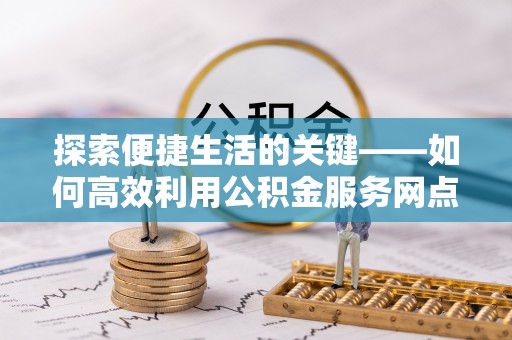 文圣探索便捷生活的关键——如何高效利用公积金服务网点查询功能