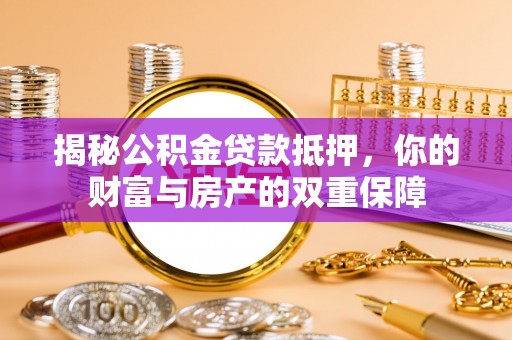 文圣揭秘公积金贷款抵押，你的财富与房产的双重保障