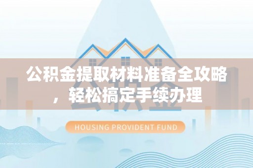 文圣公积金提取材料准备全攻略，轻松搞定手续办理