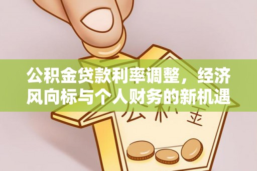 文圣公积金贷款利率调整，经济风向标与个人财务的新机遇