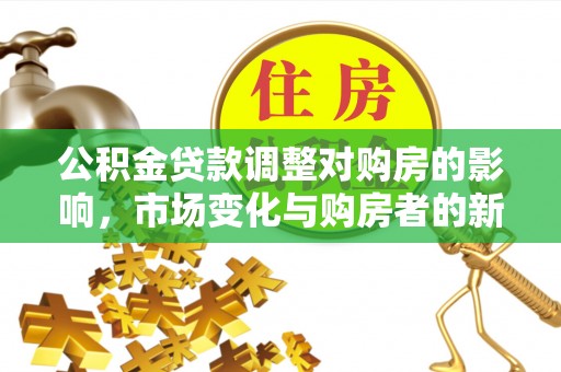 文圣公积金贷款调整对购房的影响，市场变化与购房者的新选择