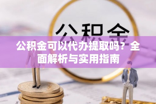 文圣公积金可以代办提取吗？全面解析与实用指南
