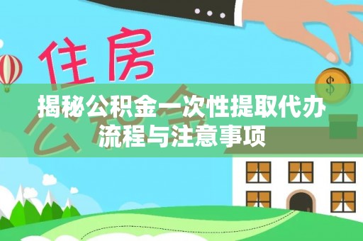 文圣揭秘公积金一次性提取代办流程与注意事项