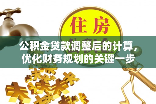 文圣公积金贷款调整后的计算，优化财务规划的关键一步