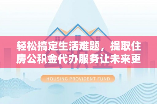 文圣轻松搞定生活难题，提取住房公积金代办服务让未来更安心