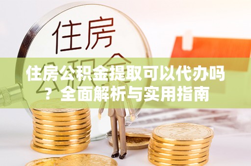 文圣住房公积金提取可以代办吗？全面解析与实用指南