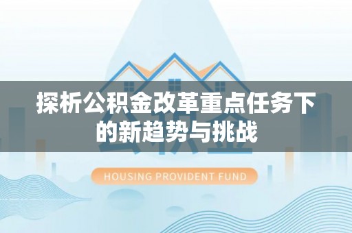 文圣探析公积金改革重点任务下的新趋势与挑战