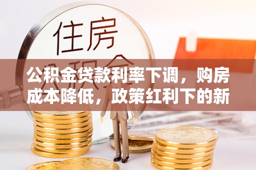 文圣公积金贷款利率下调，购房成本降低，政策红利下的新机遇