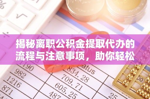文圣揭秘离职公积金提取代办的流程与注意事项，助你轻松拿回属于你的钱！
