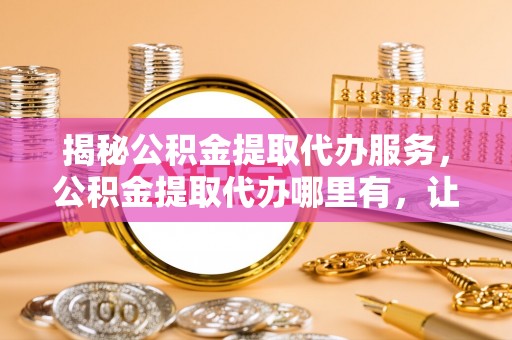 文圣揭秘公积金提取代办服务，公积金提取代办哪里有，让你省时省心的解决方案