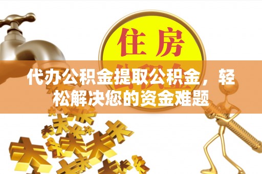 文圣代办公积金提取公积金，轻松解决您的资金难题