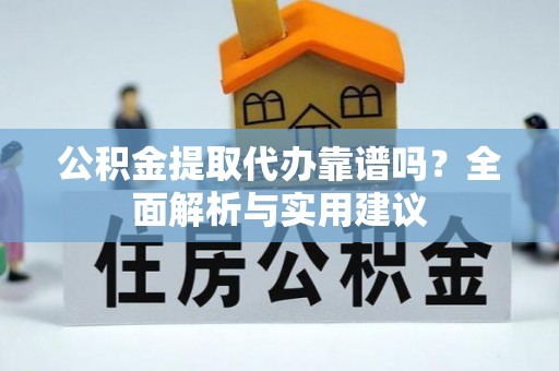 文圣公积金提取代办靠谱吗？全面解析与实用建议