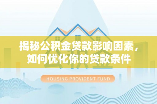 文圣揭秘公积金贷款影响因素，如何优化你的贷款条件