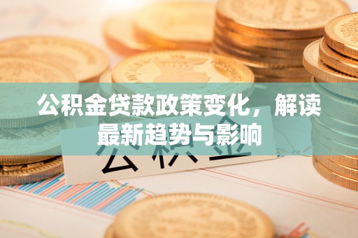 文圣公积金贷款政策变化，解读最新趋势与影响