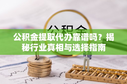 文圣公积金提取代办靠谱吗？揭秘行业真相与选择指南