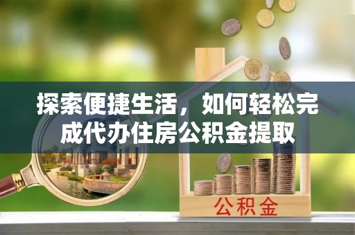 文圣探索便捷生活，如何轻松完成代办住房公积金提取