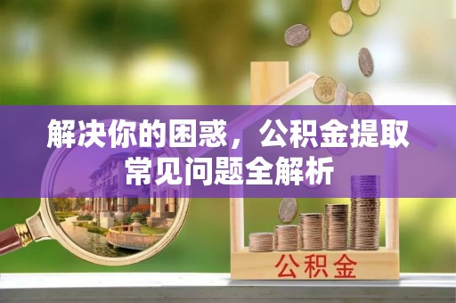 文圣解决你的困惑，公积金提取常见问题全解析
