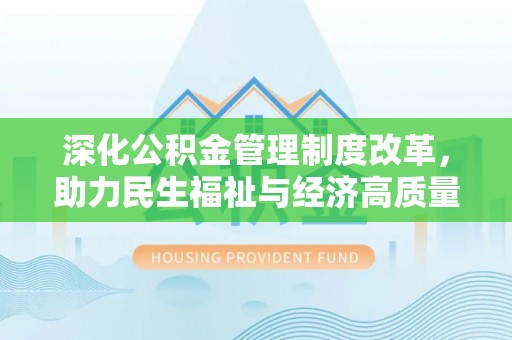 文圣深化公积金管理制度改革，助力民生福祉与经济高质量发展
