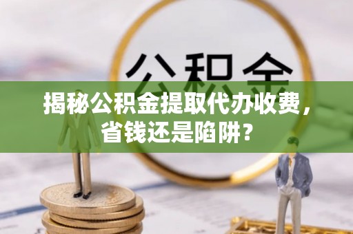 文圣揭秘公积金提取代办收费，省钱还是陷阱？