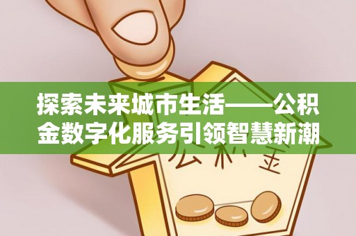 文圣探索未来城市生活——公积金数字化服务引领智慧新潮流