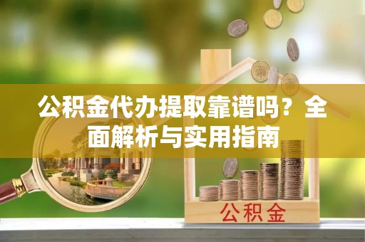 文圣公积金代办提取靠谱吗？全面解析与实用指南
