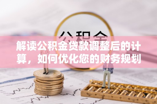 文圣解读公积金贷款调整后的计算，如何优化您的财务规划